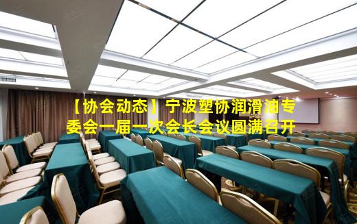 kaiyun官网-【协会动态】宁波塑协润滑油专委会一届一次会长会议圆满召开