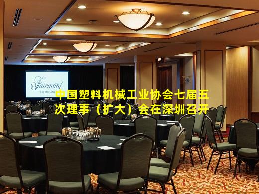 kaiyun官网-中国塑料机械工业协会七届五次理事（扩大）会在深圳召开