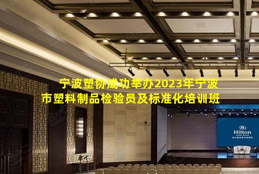 kaiyun官网-宁波塑协成功举办2023年宁波市塑料制品检验员及标准化培训班