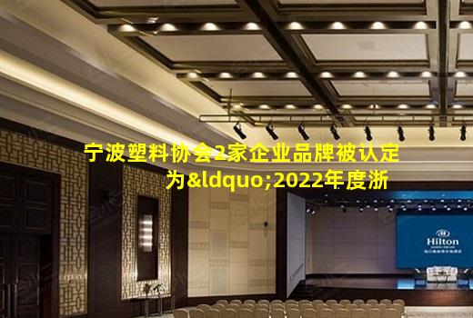 kaiyun官网-宁波塑料协会2家企业品牌被认定为“2022年度浙江出口名牌”