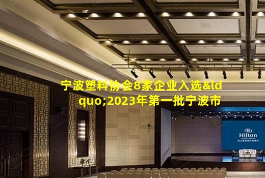 kaiyun官网-宁波塑料协会8家企业入选“2023年第一批宁波市创新型中小企业”名单