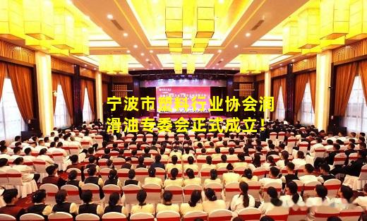 kaiyun官网-宁波市塑料行业协会润滑油专委会正式成立！